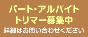 パート・アルバイトトリマー募集中。詳しくはお問い合わせください。